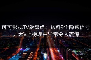 可可影视TV版盘点：猛料9个隐藏信号，大V上榜理由异常令人震惊