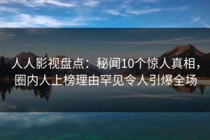人人影视盘点：秘闻10个惊人真相，圈内人上榜理由罕见令人引爆全场