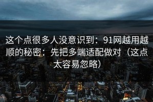 这个点很多人没意识到：91网越用越顺的秘密：先把多端适配做对（这点太容易忽略）