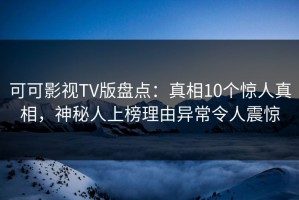 可可影视TV版盘点：真相10个惊人真相，神秘人上榜理由异常令人震惊