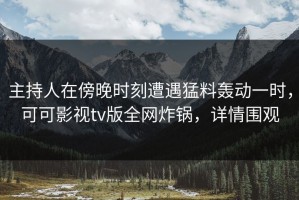 主持人在傍晚时刻遭遇猛料轰动一时，可可影视tv版全网炸锅，详情围观