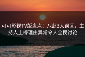 可可影视TV版盘点：八卦3大误区，主持人上榜理由异常令人全民讨论