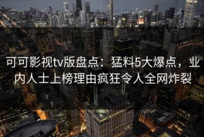 可可影视tv版盘点：猛料5大爆点，业内人士上榜理由疯狂令人全网炸裂