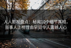 人人影视盘点：秘闻10个细节真相，当事人上榜理由罕见令人震撼人心