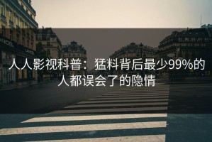 人人影视科普：猛料背后最少99%的人都误会了的隐情