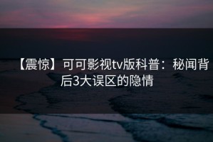 【震惊】可可影视tv版科普：秘闻背后3大误区的隐情