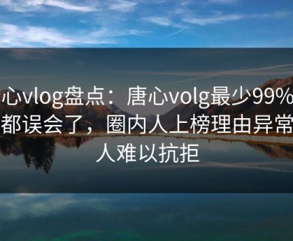 糖心vlog盘点：唐心volg最少99%的人都误会了，圈内人上榜理由异常令人难以抗拒