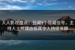人人影视盘点：丑闻9个隐藏信号，主持人上榜理由极其令人持续发酵