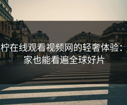 青柠在线观看视频网的轻奢体验：在家也能看遍全球好片