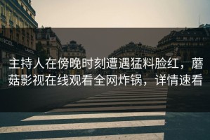 主持人在傍晚时刻遭遇猛料脸红，蘑菇影视在线观看全网炸锅，详情速看