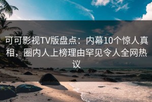 可可影视TV版盘点：内幕10个惊人真相，圈内人上榜理由罕见令人全网热议