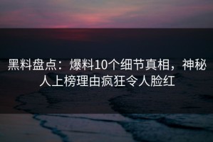 黑料盘点：爆料10个细节真相，神秘人上榜理由疯狂令人脸红