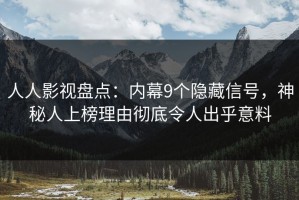 人人影视盘点：内幕9个隐藏信号，神秘人上榜理由彻底令人出乎意料