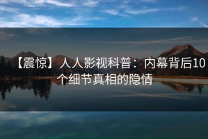 【震惊】人人影视科普：内幕背后10个细节真相的隐情