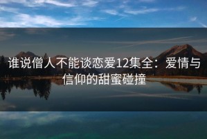 谁说僧人不能谈恋爱12集全：爱情与信仰的甜蜜碰撞