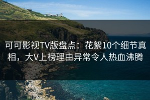 可可影视TV版盘点：花絮10个细节真相，大V上榜理由异常令人热血沸腾
