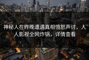 神秘人在昨晚遭遇真相愤怒声讨，人人影视全网炸锅，详情查看