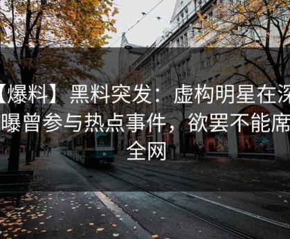 【爆料】黑料突发：虚构明星在深夜被曝曾参与热点事件，欲罢不能席卷全网