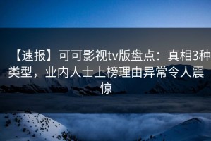 【速报】可可影视tv版盘点：真相3种类型，业内人士上榜理由异常令人震惊