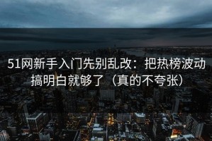 51网新手入门先别乱改：把热榜波动搞明白就够了（真的不夸张）