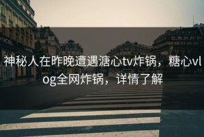 神秘人在昨晚遭遇溏心tv炸锅，糖心vlog全网炸锅，详情了解
