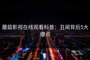 蘑菇影视在线观看科普：丑闻背后5大爆点