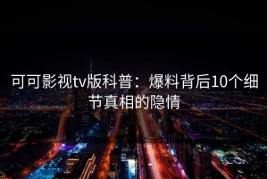 可可影视tv版科普：爆料背后10个细节真相的隐情