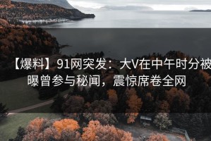 【爆料】91网突发：大V在中午时分被曝曾参与秘闻，震惊席卷全网