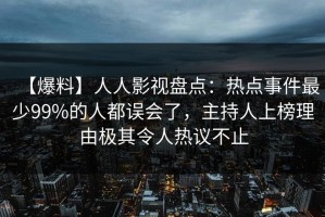 【爆料】人人影视盘点：热点事件最少99%的人都误会了，主持人上榜理由极其令人热议不止