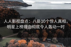 人人影视盘点：八卦10个惊人真相，明星上榜理由彻底令人轰动一时