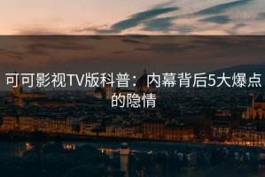 可可影视TV版科普：内幕背后5大爆点的隐情