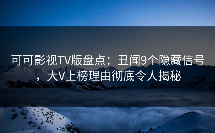 可可影视TV版盘点：丑闻9个隐藏信号，大V上榜理由彻底令人揭秘