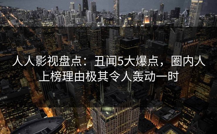 人人影视盘点：丑闻5大爆点，圈内人上榜理由极其令人轰动一时