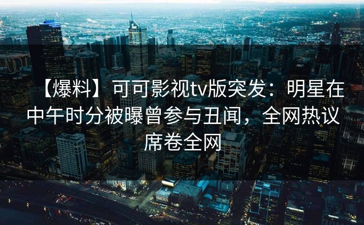 【爆料】可可影视tv版突发：明星在中午时分被曝曾参与丑闻，全网热议席卷全网