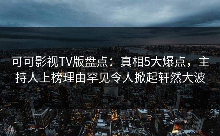 可可影视TV版盘点：真相5大爆点，主持人上榜理由罕见令人掀起轩然大波
