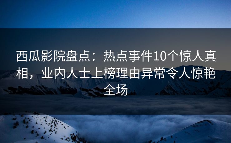 西瓜影院盘点：热点事件10个惊人真相，业内人士上榜理由异常令人惊艳全场