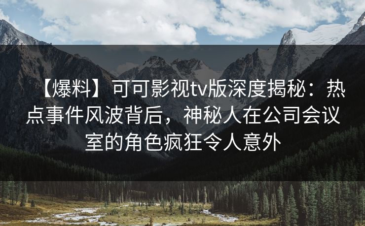 【爆料】可可影视tv版深度揭秘:热点事件风波背后,神秘人在公司会议室的角色疯狂令人意外 【爆料】可可影视tv版深度揭秘:热点事件风波背后,神秘人在公司会议室的角色疯狂令人意外
