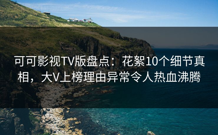 可可影视TV版盘点：花絮10个细节真相，大V上榜理由异常令人热血沸腾