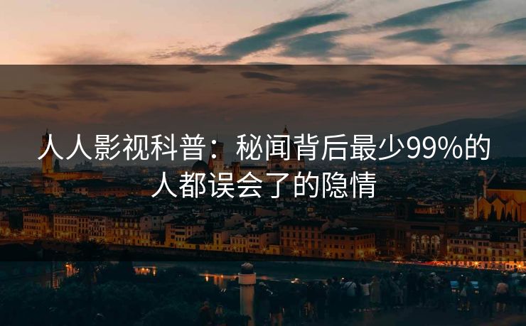 人人影视科普：秘闻背后最少99%的人都误会了的隐情