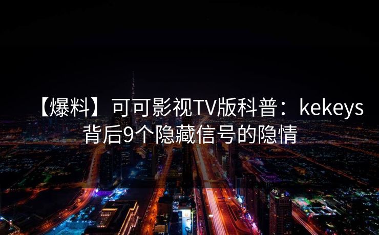 【爆料】可可影视TV版科普:kekeys背后9个隐藏信号的隐情 【爆料】可可影视TV版科普:kekeys背后9个隐藏信号的隐情