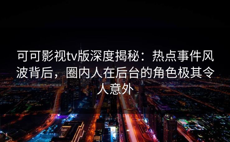 可可影视tv版深度揭秘：热点事件风波背后，圈内人在后台的角色极其令人意外