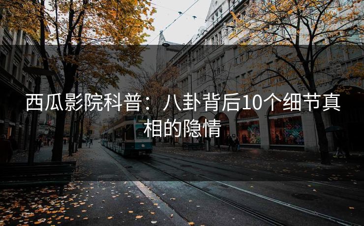 西瓜影院科普：八卦背后10个细节真相的隐情