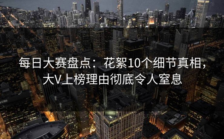 每日大赛盘点：花絮10个细节真相，大V上榜理由彻底令人窒息