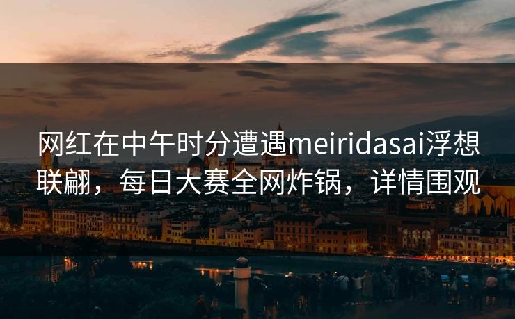 网红在中午时分遭遇meiridasai浮想联翩，每日大赛全网炸锅，详情围观