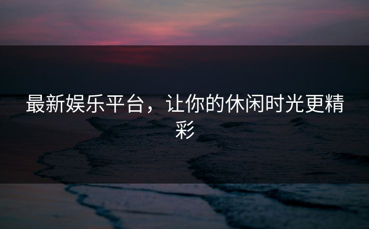 最新娱乐平台,让你的休闲时光更精彩 最新娱乐平台,让你的休闲时光更精彩
