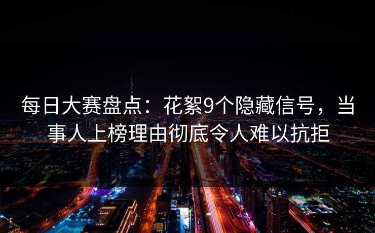 每日大赛盘点:花絮9个隐藏信号,当事人上榜理由彻底令人难以抗拒 每日大赛盘点:花絮9个隐藏信号,当事人上榜理由彻底令人难以抗拒
