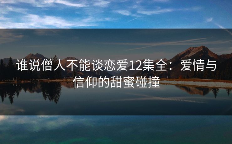 谁说僧人不能谈恋爱12集全:爱情与信仰的甜蜜碰撞 谁说僧人不能谈恋爱12集全:爱情与信仰的甜蜜碰撞