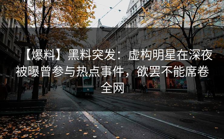 【爆料】黑料突发:虚构明星在深夜被曝曾参与热点事件,欲罢不能席卷全网 【爆料】黑料突发:虚构明星在深夜被曝曾参与热点事件,欲罢不能席卷全网