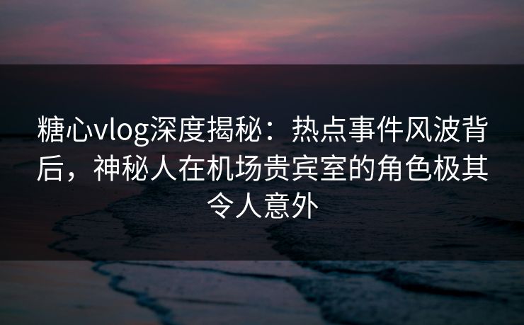 糖心vlog深度揭秘:热点事件风波背后,神秘人在机场贵宾室的角色极其令人意外 糖心vlog深度揭秘:热点事件风波背后,神秘人在机场贵宾室的角色极其令人意外