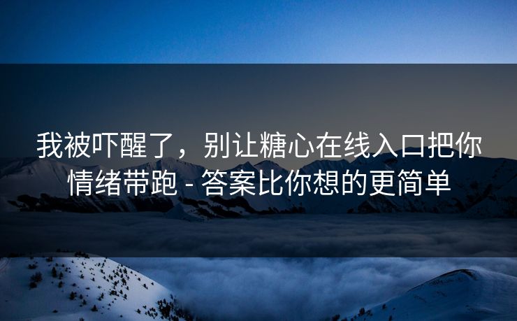 我被吓醒了，别让糖心在线入口把你情绪带跑 - 答案比你想的更简单